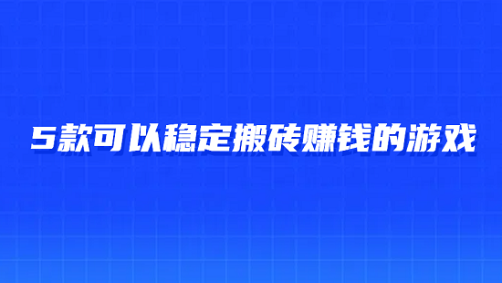 什么游戏可以搬砖挣钱比较稳（5款可以稳定搬砖赚钱的游戏）