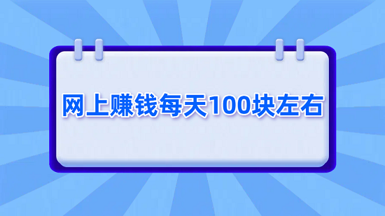 网上赚钱每天100块左右（每天能赚100元的赚钱软件）