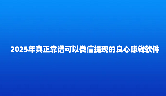 赚钱app哪个最靠谱微信提现（2025年真正靠谱可以微信提现的良心赚钱软件）