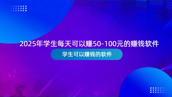 学生一天赚50左右的软件（2025年学生每天可以赚50-100元的赚钱软件）