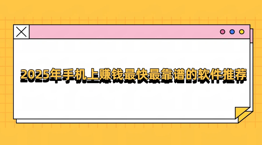 2025年手机上赚钱最快最靠谱的软件推荐（真正良心靠谱的赚钱软件）